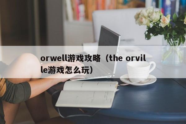 orwell游戏攻略（the orville游戏怎么玩）