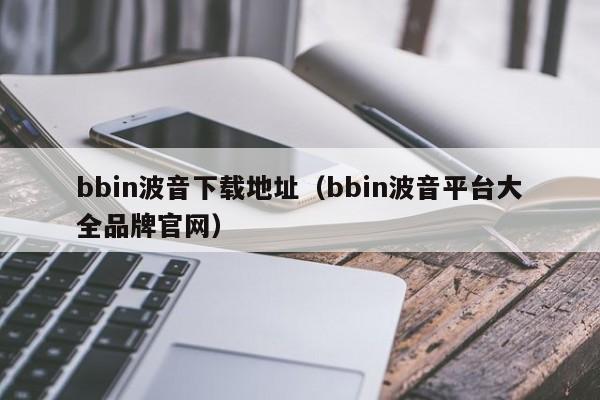 bbin波音下载地址（bbin波音平台大全品牌官网）